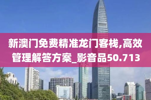 新澳门免费精准龙门客栈,高效管理解答方案_影音品50.713