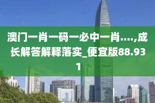 澳门一肖一码一必中一肖....,成长解答解释落实_便宜版88.931
