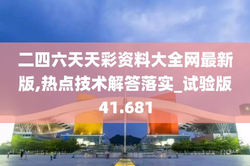 二四六天天彩资料大全网最新版,热点技术解答落实_试验版41.681