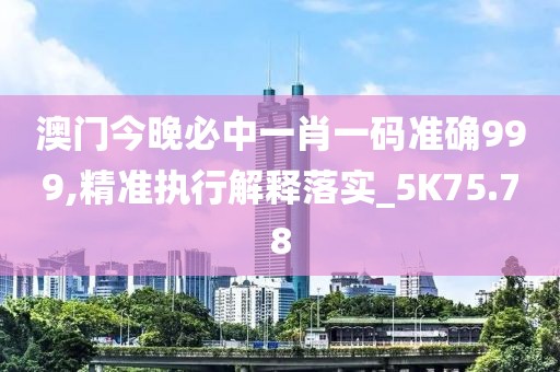 澳门今晚必中一肖一码准确999,精准执行解释落实_5K75.78