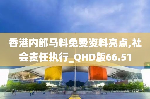 香港内部马料免费资料亮点,社会责任执行_QHD版66.51
