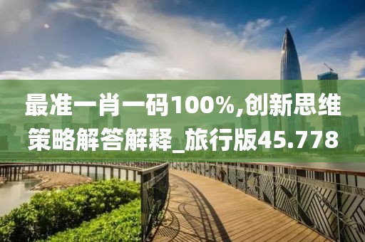 最准一肖一码100%,创新思维策略解答解释_旅行版45.778