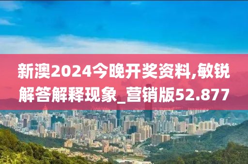 新澳2024今晚开奖资料,敏锐解答解释现象_营销版52.877