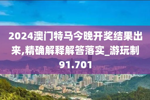 2024澳门特马今晚开奖结果出来,精确解释解答落实_游玩制91.701