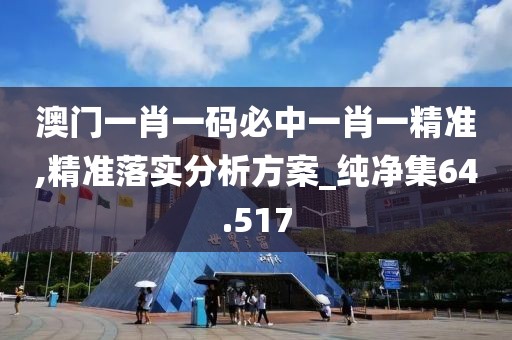 澳门一肖一码必中一肖一精准,精准落实分析方案_纯净集64.517