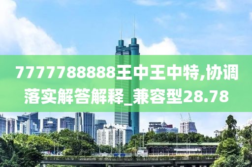 7777788888王中王中特,协调落实解答解释_兼容型28.78