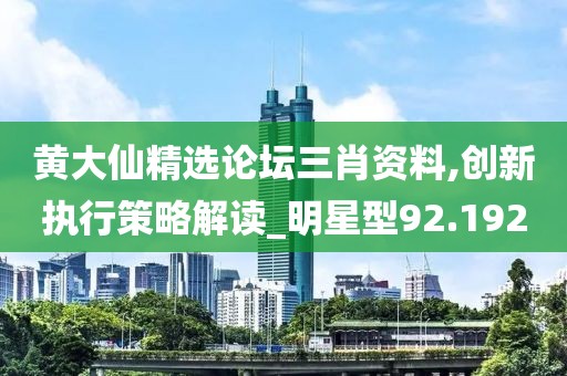 黄大仙精选论坛三肖资料,创新执行策略解读_明星型92.192