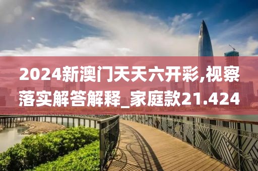 2024新澳门天天六开彩,视察落实解答解释_家庭款21.424