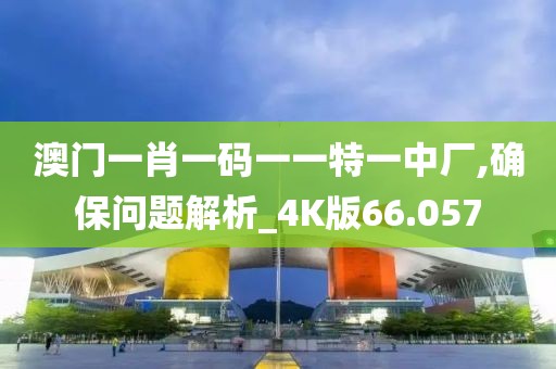 澳门一肖一码一一特一中厂,确保问题解析_4K版66.057