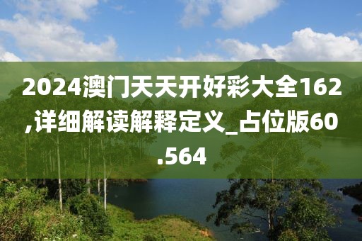 2024澳门天天开好彩大全162,详细解读解释定义_占位版60.564