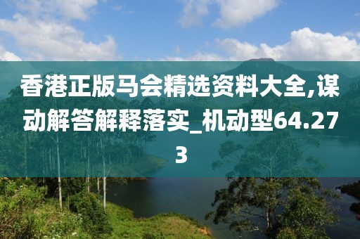 香港正版马会精选资料大全,谋动解答解释落实_机动型64.273