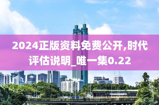 2024正版资料免费公开,时代评估说明_唯一集0.22
