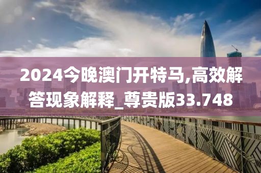 2024今晚澳门开特马,高效解答现象解释_尊贵版33.748