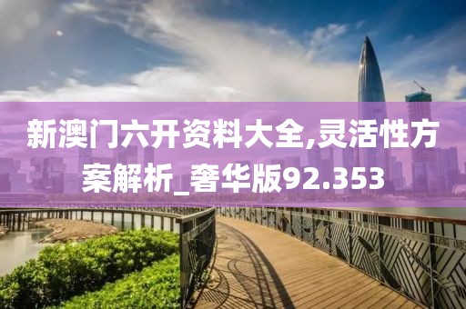 新澳门六开资料大全,灵活性方案解析_奢华版92.353