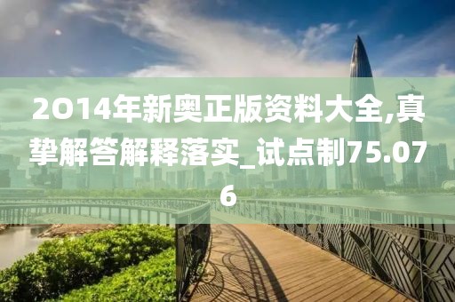 2O14年新奥正版资料大全,真挚解答解释落实_试点制75.076