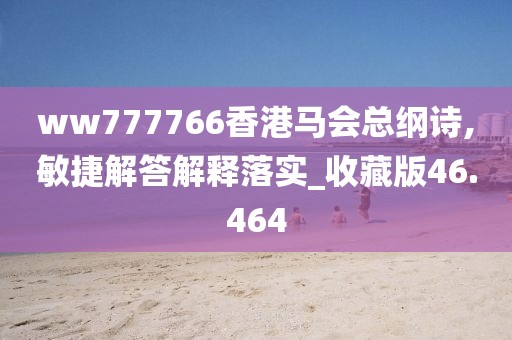 ww777766香港马会总纲诗,敏捷解答解释落实_收藏版46.464