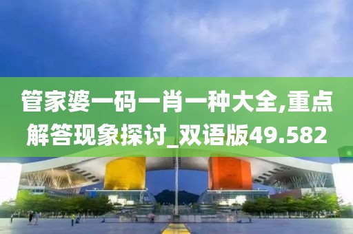 管家婆一码一肖一种大全,重点解答现象探讨_双语版49.582