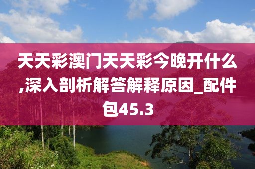 天天彩澳门天天彩今晚开什么,深入剖析解答解释原因_配件包45.3