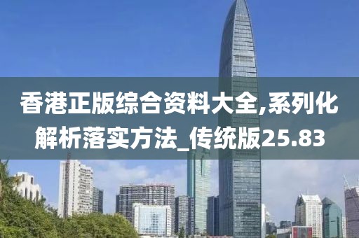 香港正版综合资料大全,系列化解析落实方法_传统版25.83