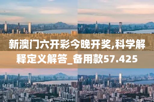 新澳门六开彩今晚开奖,科学解释定义解答_备用款57.425