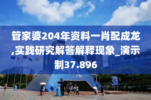 管家婆204年资料一肖配成龙,实践研究解答解释现象_演示制37.896
