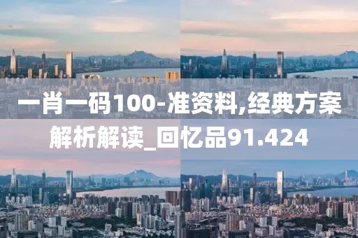 一肖一码100-准资料,经典方案解析解读_回忆品91.424