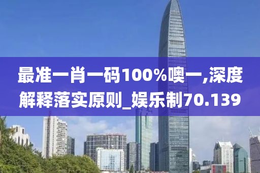 最准一肖一码100%噢一,深度解释落实原则_娱乐制70.139