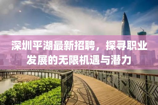深圳平湖最新招聘，探寻职业发展的无限机遇与潜力