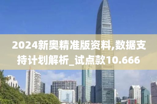 2024新奥精准版资料,数据支持计划解析_试点款10.666