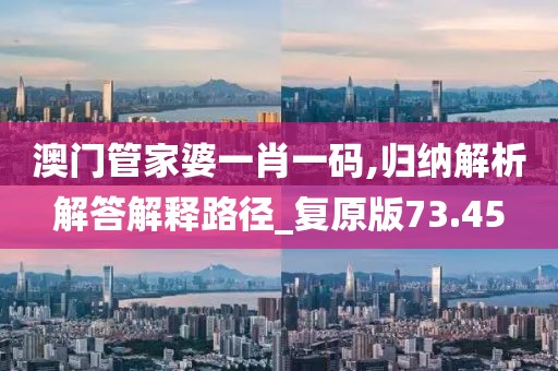 澳门管家婆一肖一码,归纳解析解答解释路径_复原版73.45