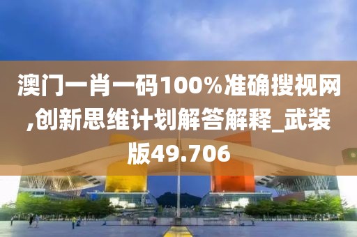 澳门一肖一码100%准确搜视网,创新思维计划解答解释_武装版49.706