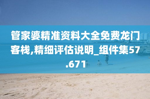 管家婆精准资料大全免费龙门客栈,精细评估说明_组件集57.671
