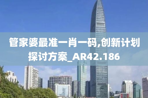 管家婆最准一肖一码,创新计划探讨方案_AR42.186