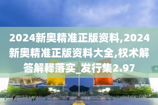 2024新奥精准正版资料,2024新奥精准正版资料大全,权术解答解释落实_发行集2.97