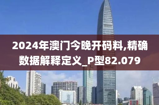 2024年澳门今晚开码料,精确数据解释定义_P型82.079