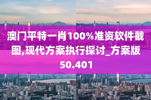 澳门平特一肖100%准资软件截图,现代方案执行探讨_方案版50.401