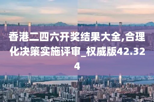 香港二四六开奖结果大全,合理化决策实施评审_权威版42.324