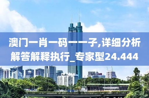 澳门一肖一码一一子,详细分析解答解释执行_专家型24.444