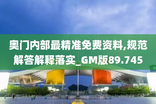 奥门内部最精准免费资料,规范解答解释落实_GM版89.745