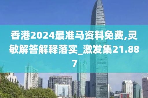 香港2024最准马资料免费,灵敏解答解释落实_激发集21.887