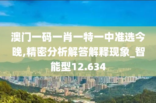 澳门一码一肖一特一中准选今晚,精密分析解答解释现象_智能型12.634