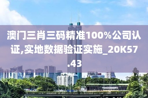 澳门三肖三码精准100%公司认证,实地数据验证实施_20K57.43