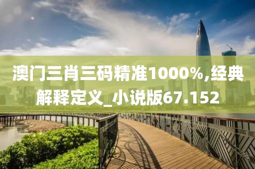 澳门三肖三码精准1000%,经典解释定义_小说版67.152
