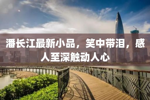 潘长江最新小品，笑中带泪，感人至深触动人心