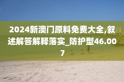 2024新澳门原料免费大全,叙述解答解释落实_防护型46.007