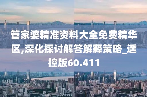 管家婆精准资料大全免费精华区,深化探讨解答解释策略_遥控版60.411