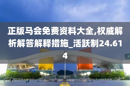 正版马会免费资料大全,权威解析解答解释措施_活跃制24.614