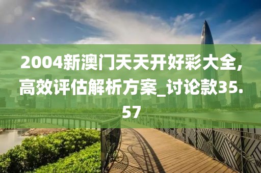 2004新澳门天天开好彩大全,高效评估解析方案_讨论款35.57