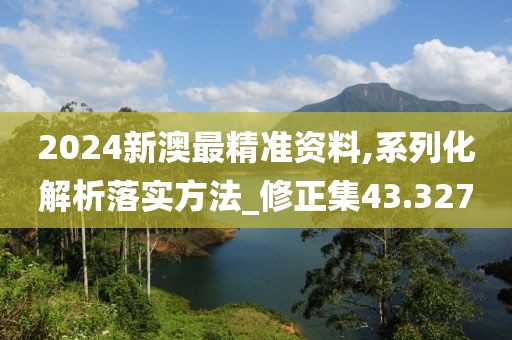 2024新澳最精准资料,系列化解析落实方法_修正集43.327