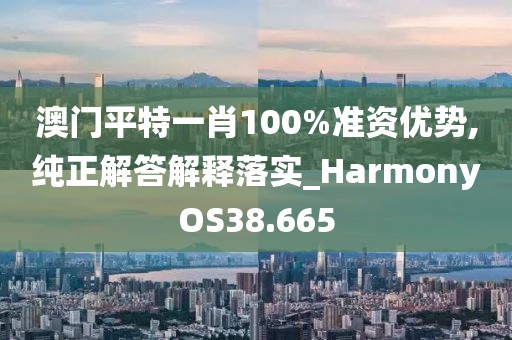 澳门平特一肖100%准资优势,纯正解答解释落实_HarmonyOS38.665